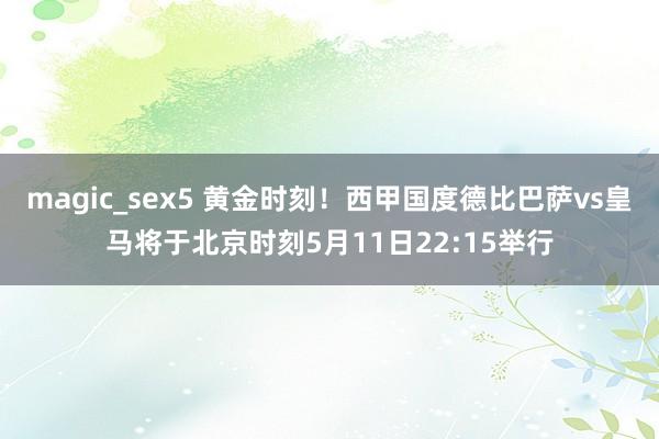 magic_sex5 黄金时刻！西甲国度德比巴萨vs皇马将于北京时刻5月11日22:15举行
