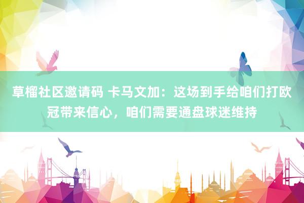 草榴社区邀请码 卡马文加：这场到手给咱们打欧冠带来信心，咱们需要通盘球迷维持