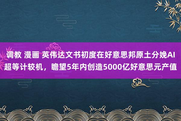 调教 漫画 英伟达文书初度在好意思邦原土分娩AI超等计较机，瞻望5年内创造5000亿好意思元产值