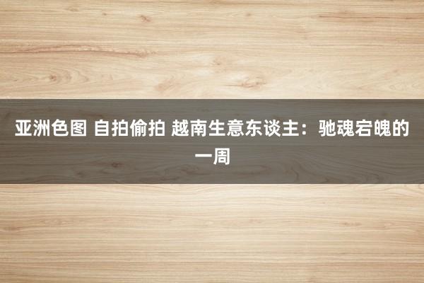亚洲色图 自拍偷拍 越南生意东谈主：驰魂宕魄的一周