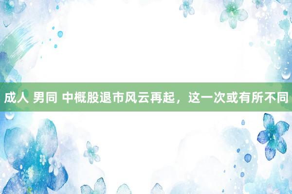 成人 男同 中概股退市风云再起，这一次或有所不同
