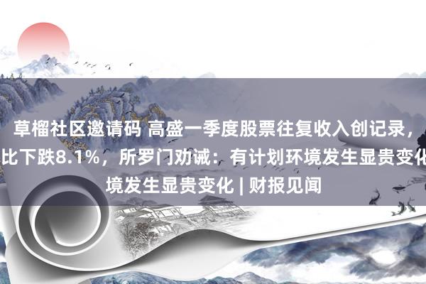 草榴社区邀请码 高盛一季度股票往复收入创记录，投行收入同比下跌8.1%，所罗门劝诫：有计划环境发生显贵变化 | 财报见闻