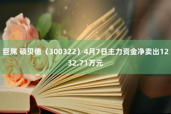 巨屌 硕贝德（300322）4月7日主力资金净卖出1232.71万元