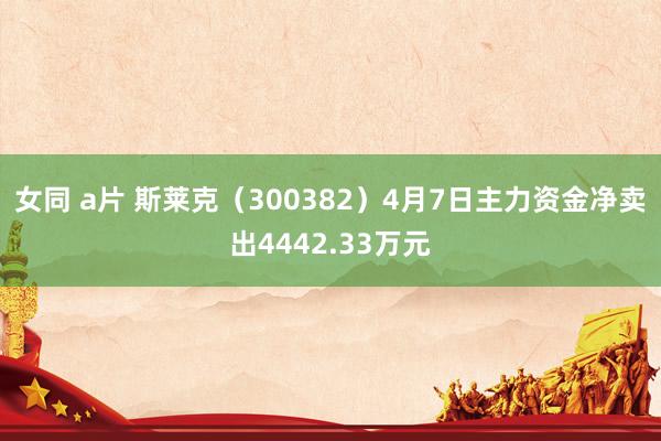 女同 a片 斯莱克（300382）4月7日主力资金净卖出4442.33万元