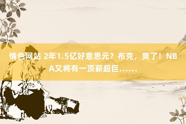 情色网站 2年1.5亿好意思元？布克，爽了！NBA又将有一顶薪超巨……