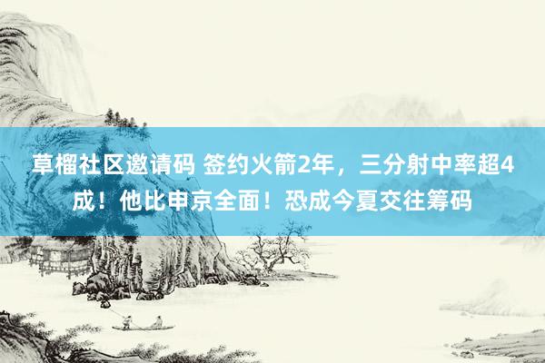 草榴社区邀请码 签约火箭2年，三分射中率超4成！他比申京全面！恐成今夏交往筹码