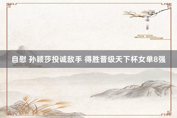 自慰 孙颖莎投诚敌手 得胜晋级天下杯女单8强