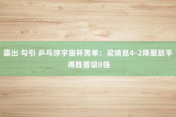 露出 勾引 乒乓球宇宙杯男单：梁靖崑4-2降服敌手 得胜晋级8强