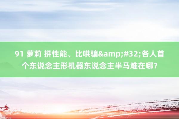 91 萝莉 拼性能、比哄骗&#32;各人首个东说念主形机器东说念主半马难在哪？