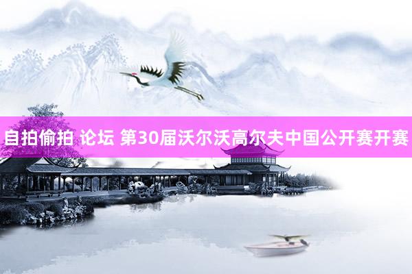 自拍偷拍 论坛 第30届沃尔沃高尔夫中国公开赛开赛
