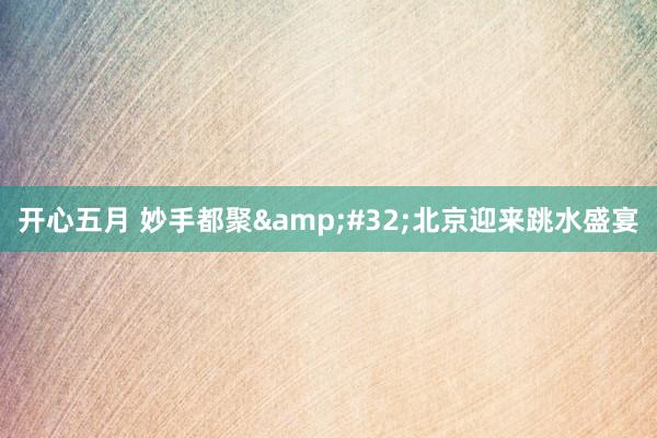 开心五月 妙手都聚&#32;北京迎来跳水盛宴
