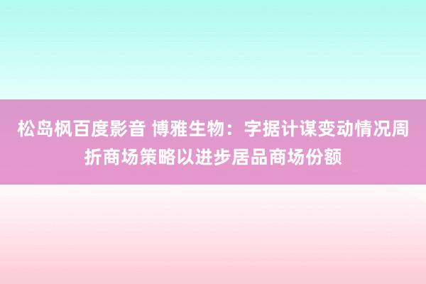 松岛枫百度影音 博雅生物：字据计谋变动情况周折商场策略以进步居品商场份额