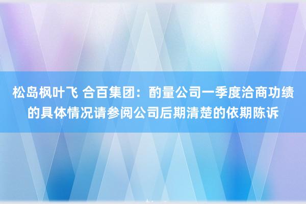 松岛枫叶飞 合百集团：酌量公司一季度洽商功绩的具体情况请参阅公司后期清楚的依期陈诉