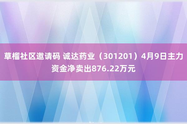 草榴社区邀请码 诚达药业（301201）4月9日主力资金净卖出876.22万元