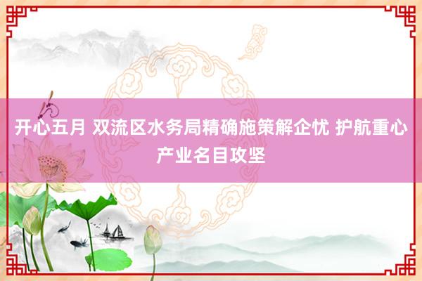 开心五月 双流区水务局精确施策解企忧 护航重心产业名目攻坚