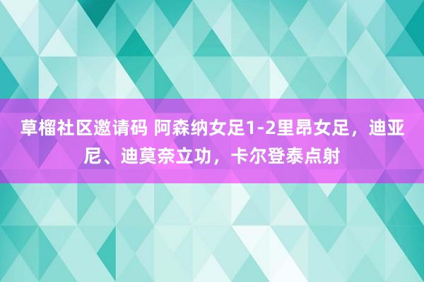 草榴社区邀请码 阿森纳女足1-2里昂女足，迪亚尼、迪莫奈立功，卡尔登泰点射