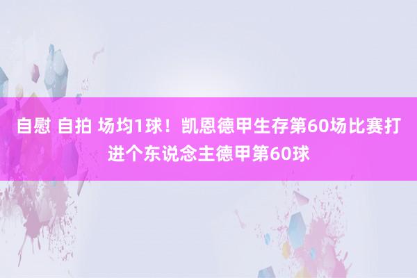 自慰 自拍 场均1球！凯恩德甲生存第60场比赛打进个东说念主德甲第60球