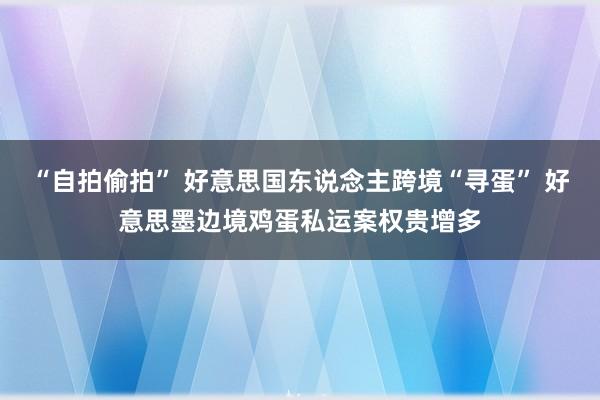 “自拍偷拍” 好意思国东说念主跨境“寻蛋” 好意思墨边境鸡蛋私运案权贵增多