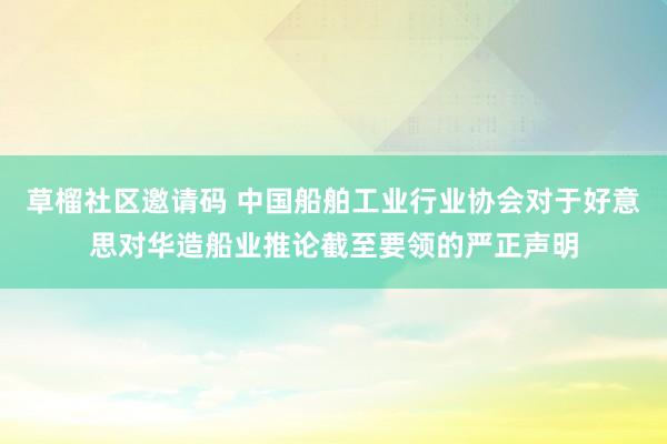 草榴社区邀请码 中国船舶工业行业协会对于好意思对华造船业推论截至要领的严正声明