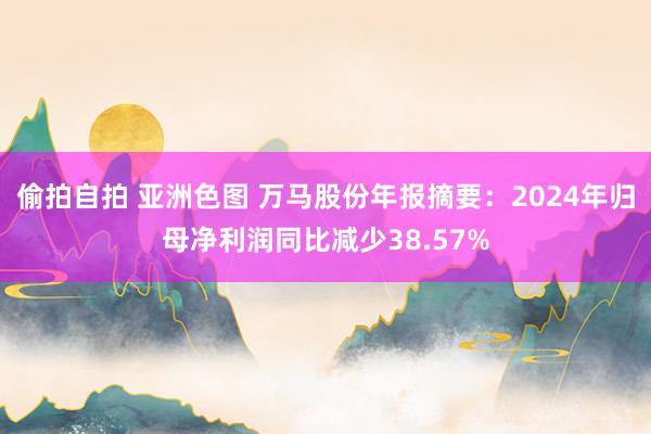 偷拍自拍 亚洲色图 万马股份年报摘要：2024年归母净利润同比减少38.57%
