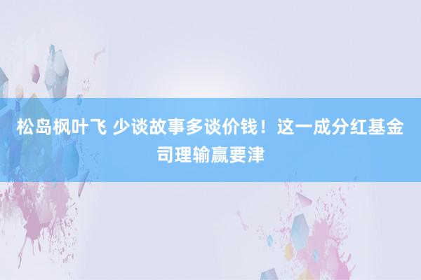 松岛枫叶飞 少谈故事多谈价钱！这一成分红基金司理输赢要津