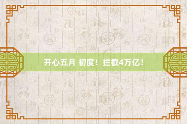 开心五月 初度！拦截4万亿！