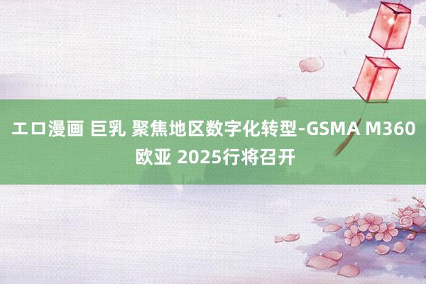 エロ漫画 巨乳 聚焦地区数字化转型-GSMA M360 欧亚 2025行将召开
