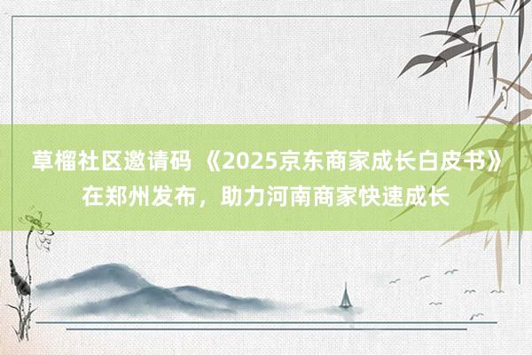 草榴社区邀请码 《2025京东商家成长白皮书》在郑州发布，助力河南商家快速成长
