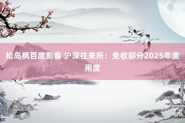 松岛枫百度影音 沪深往来所：免收部分2025年度用度