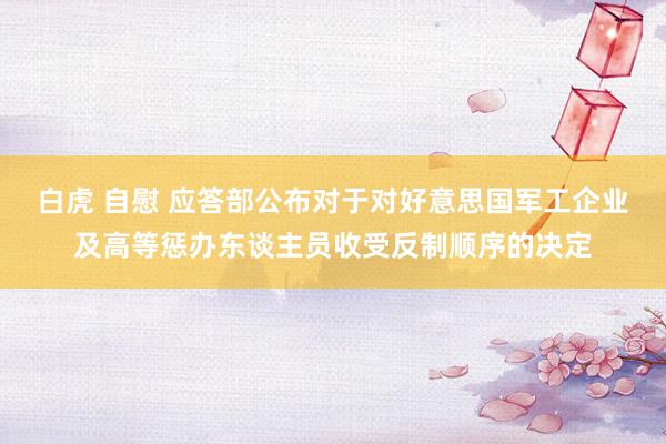 白虎 自慰 应答部公布对于对好意思国军工企业及高等惩办东谈主员收受反制顺序的决定