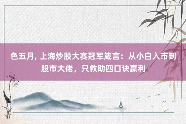 色五月， 上海炒股大赛冠军箴言：从小白入市到股市大佬，只救助四口诀赢利