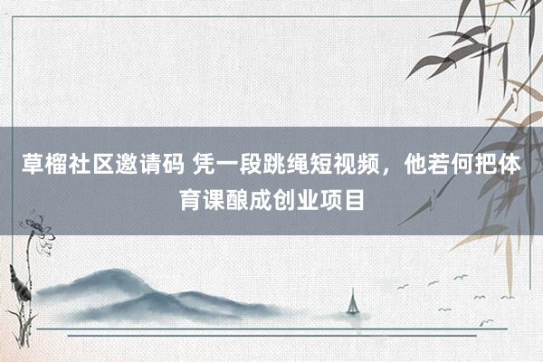 草榴社区邀请码 凭一段跳绳短视频，他若何把体育课酿成创业项目