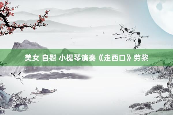 美女 自慰 小提琴演奏《走西口》劳黎