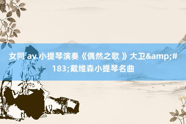 女同 av 小提琴演奏《偶然之歌 》大卫&#183;戴维森小提琴名曲