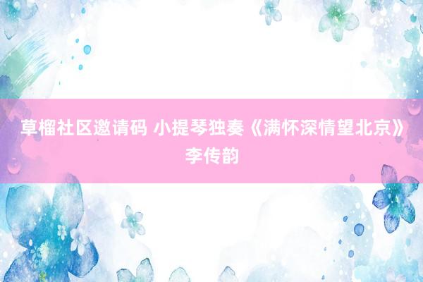 草榴社区邀请码 小提琴独奏《满怀深情望北京》李传韵