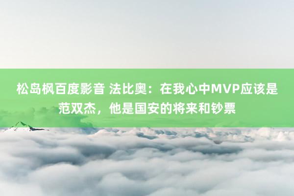 松岛枫百度影音 法比奥：在我心中MVP应该是范双杰，他是国安的将来和钞票