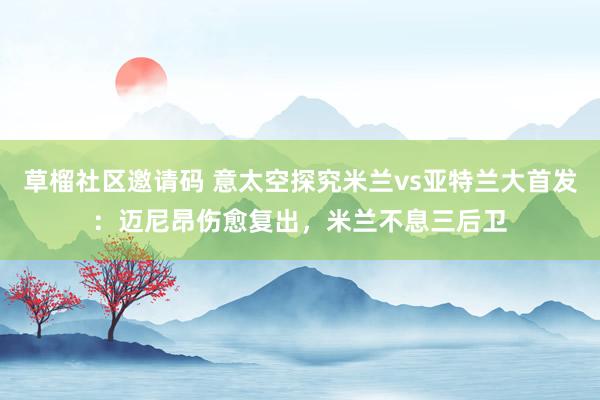 草榴社区邀请码 意太空探究米兰vs亚特兰大首发：迈尼昂伤愈复出，米兰不息三后卫