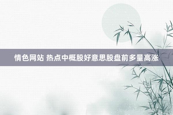 情色网站 热点中概股好意思股盘前多量高涨