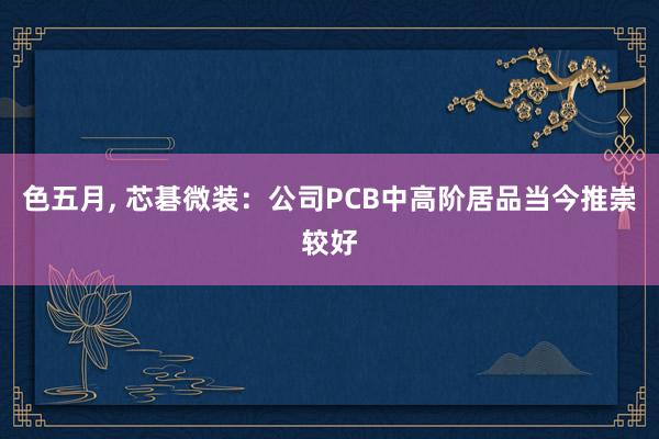 色五月， 芯碁微装：公司PCB中高阶居品当今推崇较好