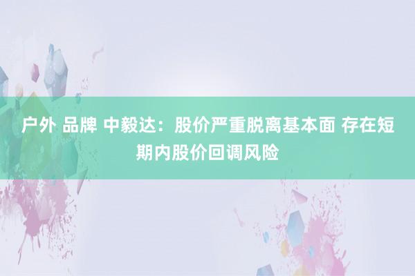 户外 品牌 中毅达：股价严重脱离基本面 存在短期内股价回调风险