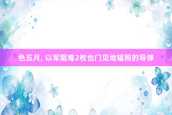 色五月， 以军阻难2枚也门见地辐照的导弹