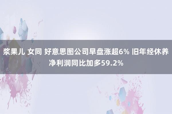 浆果儿 女同 好意思图公司早盘涨超6% 旧年经休养净利润同比加多59.2%
