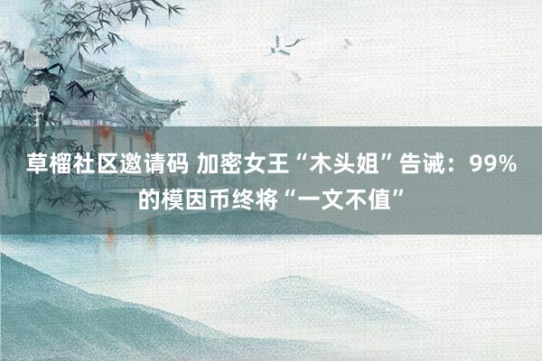 草榴社区邀请码 加密女王“木头姐”告诫：99%的模因币终将“一文不值”