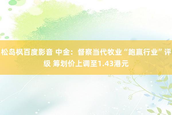松岛枫百度影音 中金：督察当代牧业“跑赢行业”评级 筹划价上调至1.43港元