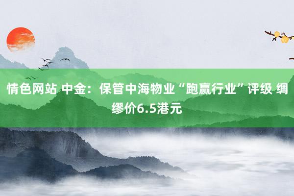 情色网站 中金：保管中海物业“跑赢行业”评级 绸缪价6.5港元