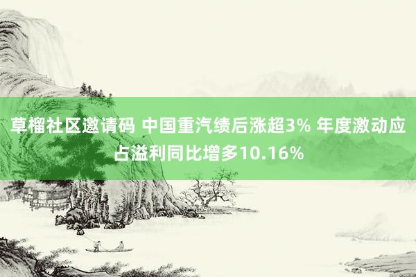 草榴社区邀请码 中国重汽绩后涨超3% 年度激动应占溢利同比增多10.16%