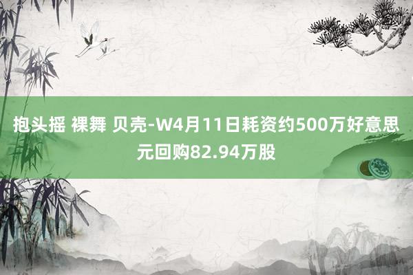 抱头摇 裸舞 贝壳-W4月11日耗资约500万好意思元回购82.94万股