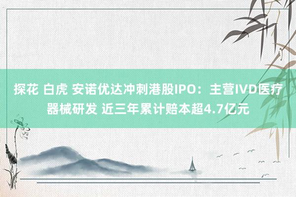 探花 白虎 安诺优达冲刺港股IPO：主营IVD医疗器械研发 近三年累计赔本超4.7亿元