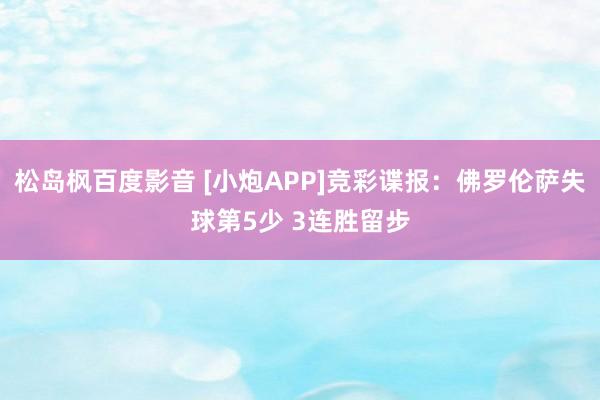 松岛枫百度影音 [小炮APP]竞彩谍报：佛罗伦萨失球第5少 3连胜留步