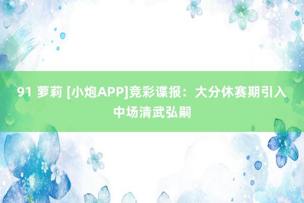 91 萝莉 [小炮APP]竞彩谍报：大分休赛期引入中场清武弘嗣